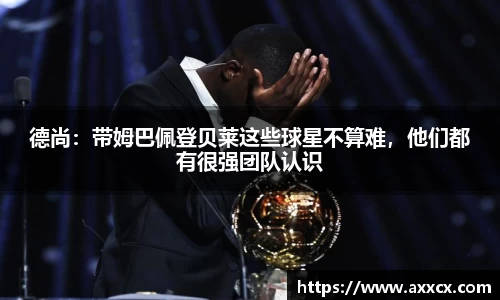 德尚：带姆巴佩登贝莱这些球星不算难，他们都有很强团队认识
