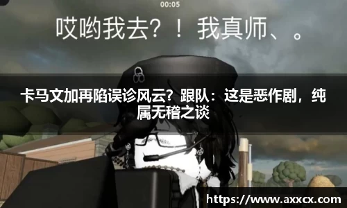 卡马文加再陷误诊风云？跟队：这是恶作剧，纯属无稽之谈