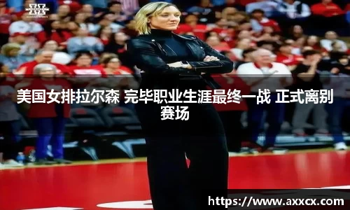 美国女排拉尔森 完毕职业生涯最终一战 正式离别赛场