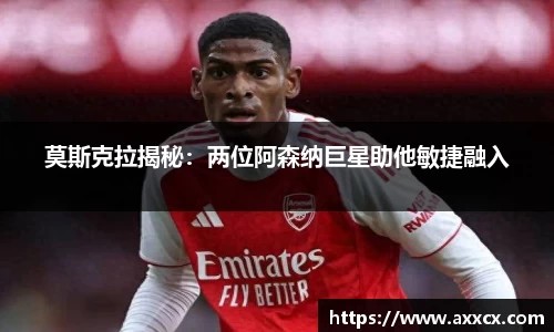 莫斯克拉揭秘：两位阿森纳巨星助他敏捷融入