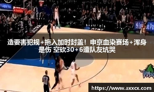 造要害犯规+拖入加时封盖！申京血染赛场+浑身是伤 空砍30+6遭队友坑哭
